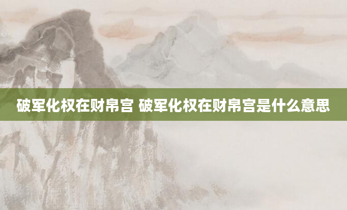 破军化权在财帛宫 破军化权在财帛宫是什么意思