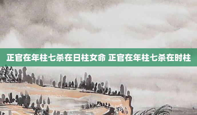 正官在年柱七杀在日柱女命 正官在年柱七杀在时柱