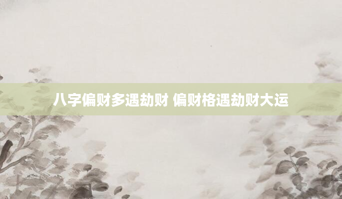 八字偏财多遇劫财 偏财格遇劫财大运