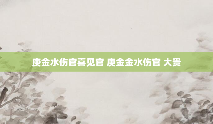 庚金水伤官喜见官 庚金金水伤官 大贵