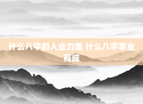 什么八字的人业力重 什么八字事业有成