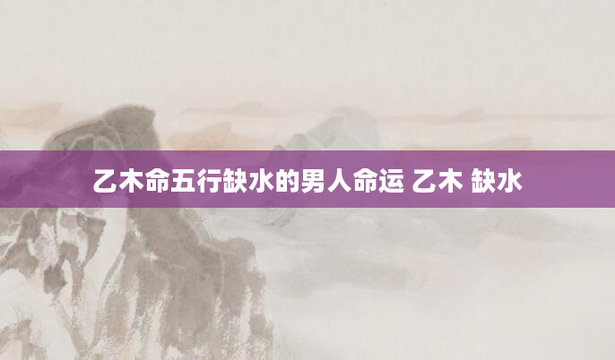 乙木命五行缺水的男人命运 乙木 缺水