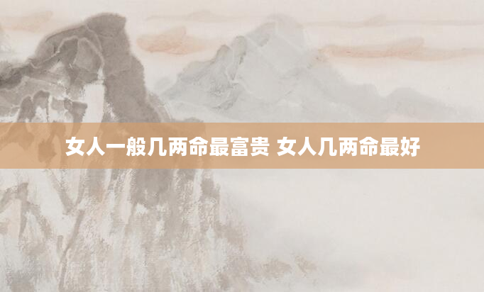 女人一般几两命最富贵 女人几两命最好