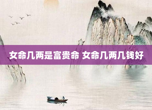 女命几两是富贵命 女命几两几钱好