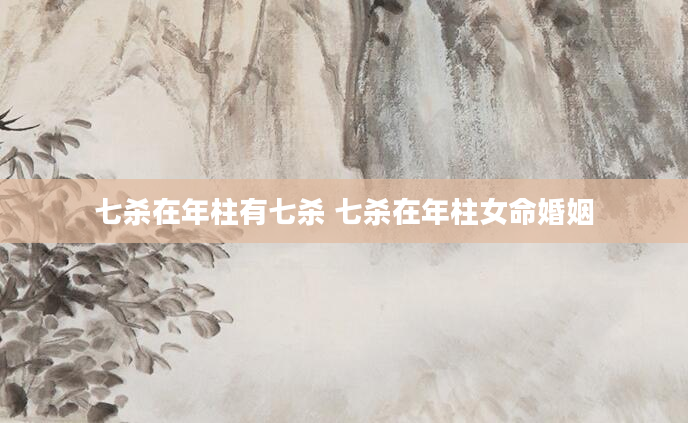 七杀在年柱有七杀 七杀在年柱女命婚姻