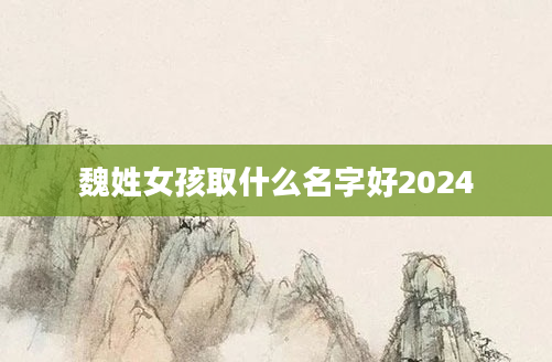 魏姓女孩取什么名字好2024