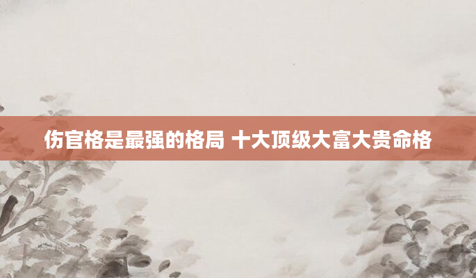 伤官格是最强的格局 十大顶级大富大贵命格