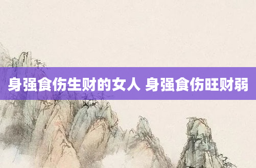 身强食伤生财的女人 身强食伤旺财弱