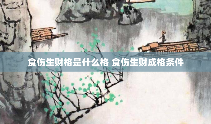 食伤生财格是什么格 食伤生财成格条件