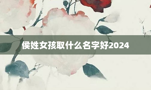 侯姓女孩取什么名字好2024