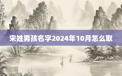 宋姓男孩名字2024年10月怎么取