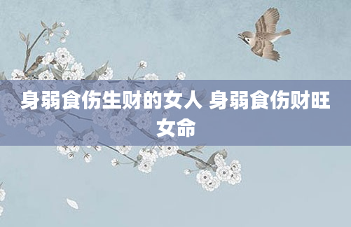身弱食伤生财的女人 身弱食伤财旺女命