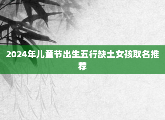 2024年儿童节出生五行缺土女孩取名推荐