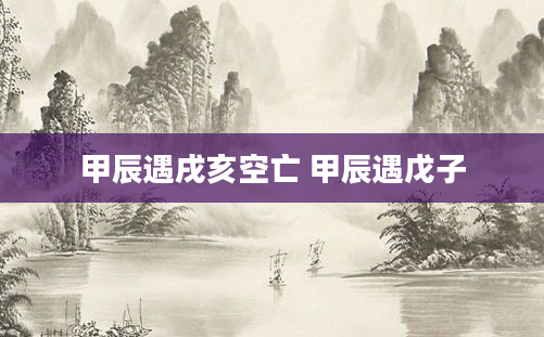甲辰遇戌亥空亡 甲辰遇戊子