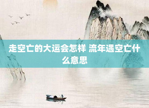 走空亡的大运会怎样 流年遇空亡什么意思