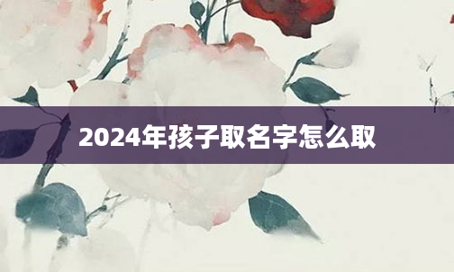 2024年孩子取名字怎么取