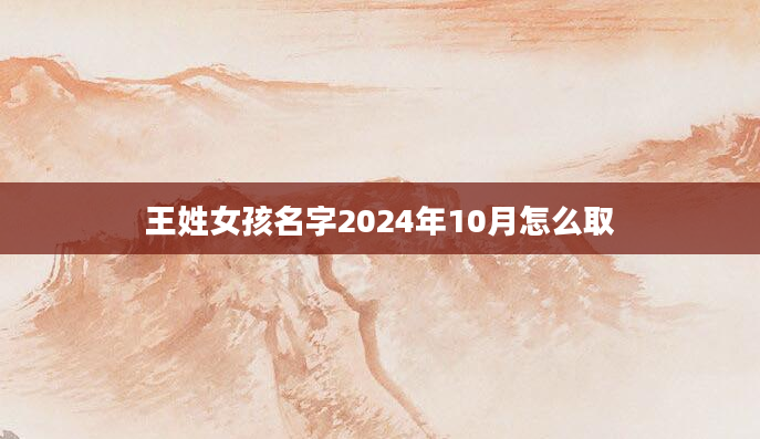 王姓女孩名字2024年10月怎么取