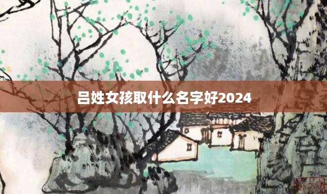 吕姓女孩取什么名字好2024