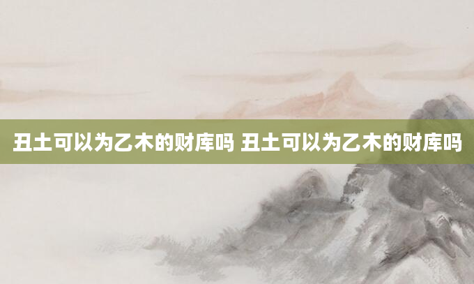 丑土可以为乙木的财库吗 丑土可以为乙木的财库吗