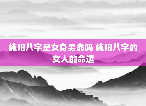纯阳八字是女身男命吗 纯阳八字的女人的命运