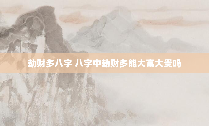 劫财多八字 八字中劫财多能大富大贵吗