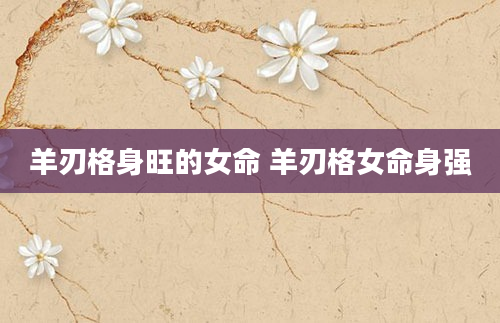 羊刃格身旺的女命 羊刃格女命身强