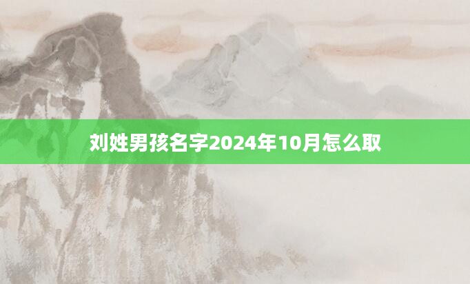 刘姓男孩名字2024年10月怎么取