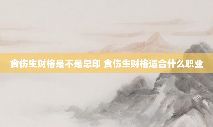食伤生财格是不是忌印 食伤生财格适合什么职业
