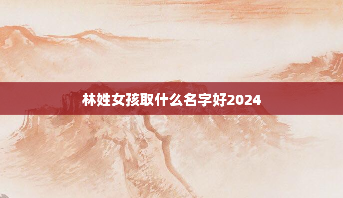 林姓女孩取什么名字好2024