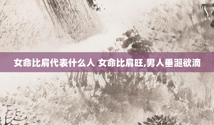 女命比肩代表什么人 女命比肩旺,男人垂涎欲滴