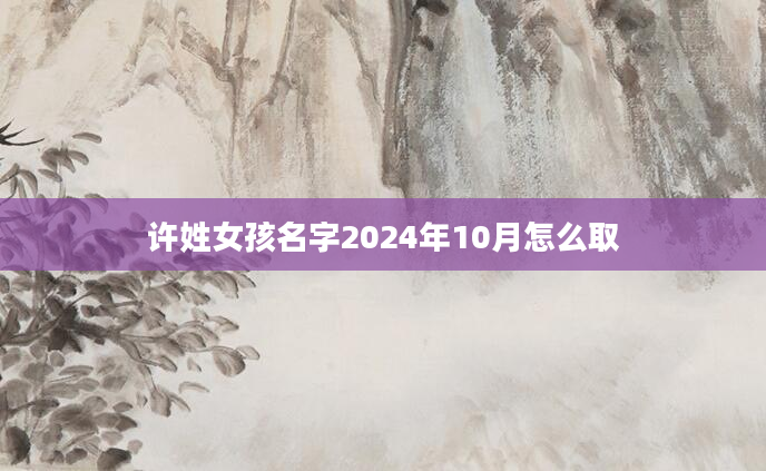 许姓女孩名字2024年10月怎么取