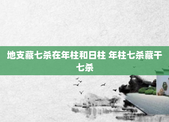 地支藏七杀在年柱和日柱 年柱七杀藏干七杀