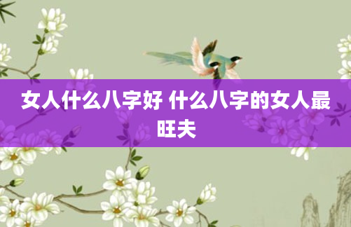 女人什么八字好 什么八字的女人最旺夫