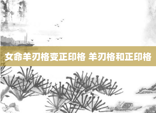 女命羊刃格变正印格 羊刃格和正印格