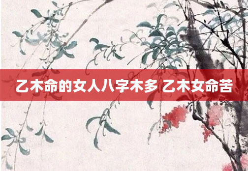 乙木命的女人八字木多 乙木女命苦