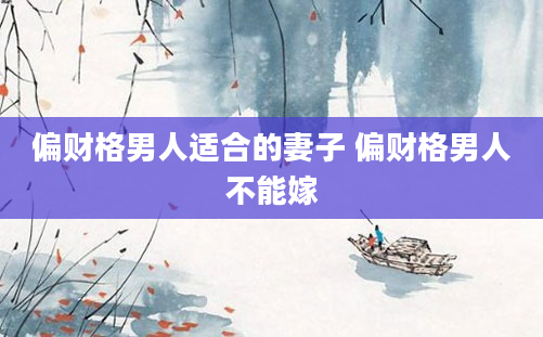 偏财格男人适合的妻子 偏财格男人不能嫁
