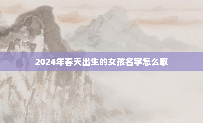 2024年春天出生的女孩名字怎么取