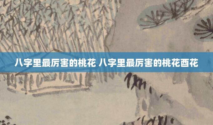八字里最厉害的桃花 八字里最厉害的桃花酉花