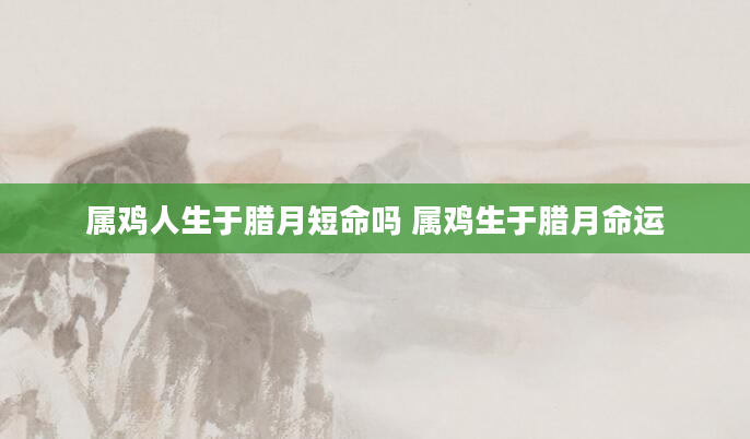 属鸡人生于腊月短命吗 属鸡生于腊月命运