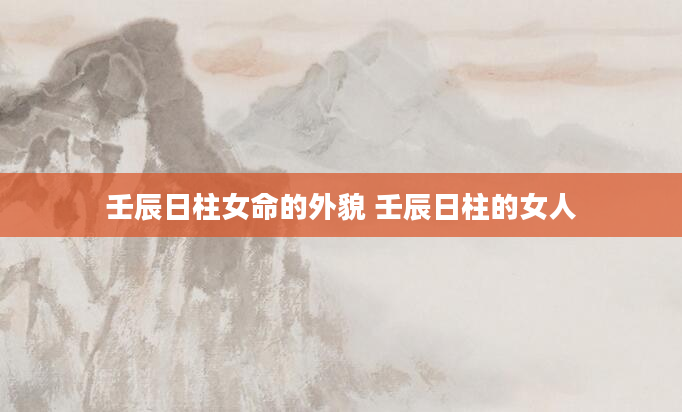 壬辰日柱女命的外貌 壬辰日柱的女人