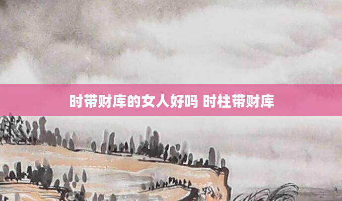 时带财库的女人好吗 时柱带财库