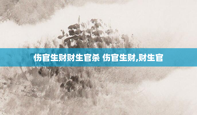 伤官生财财生官杀 伤官生财,财生官