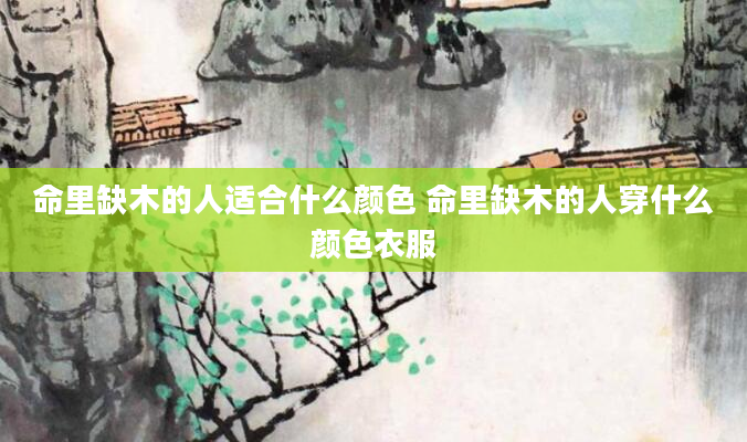 命里缺木的人适合什么颜色 命里缺木的人穿什么颜色衣服