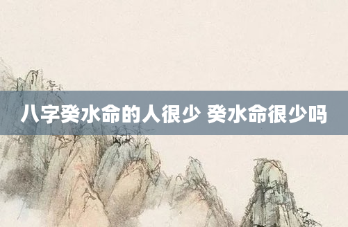 八字癸水命的人很少 癸水命很少吗