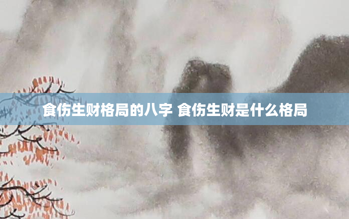 食伤生财格局的八字 食伤生财是什么格局