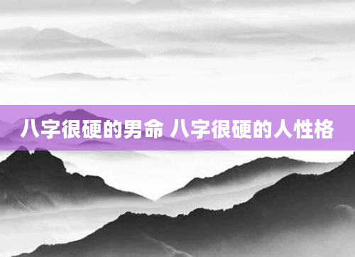 八字很硬的男命 八字很硬的人性格