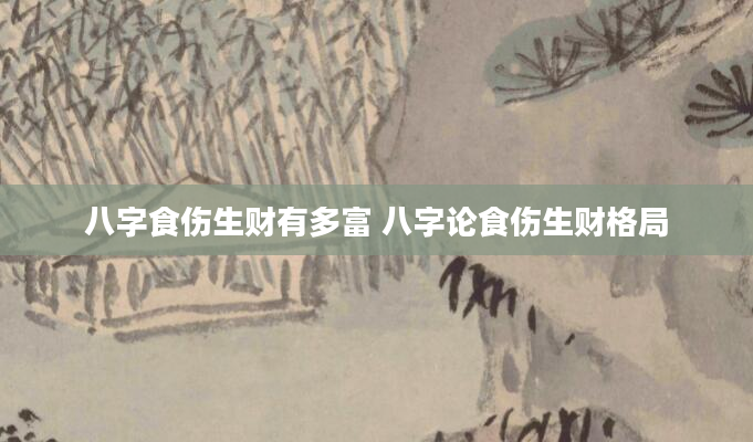 八字食伤生财有多富 八字论食伤生财格局