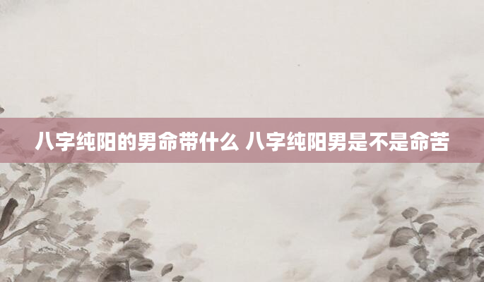 八字纯阳的男命带什么 八字纯阳男是不是命苦