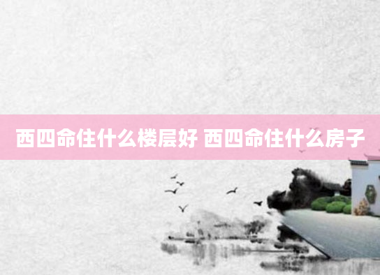 西四命住什么楼层好 西四命住什么房子
