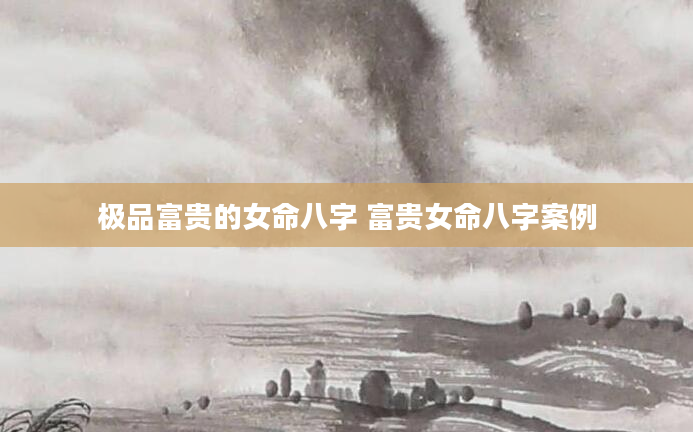 极品富贵的女命八字 富贵女命八字案例